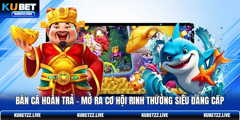 Bắn Cá Hoàn Trả - Mở Ra Cơ Hội Rinh Thưởng Siêu Đẳng Cấp