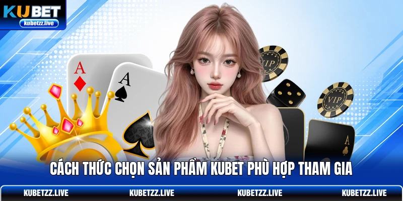 Cách thức chọn sản phẩm KUBET phù hợp tham gia
