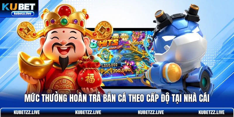 Mức thưởng hoàn trả bắn cá theo cấp độ tại nhà cái