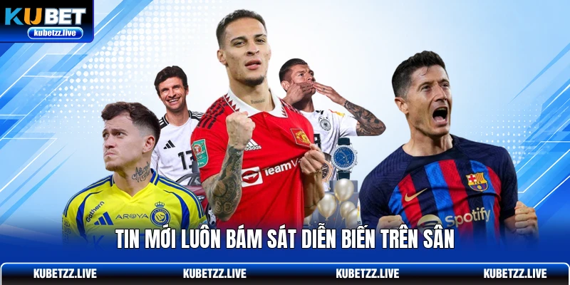 Tin mới luôn bám sát diễn biến trên sân